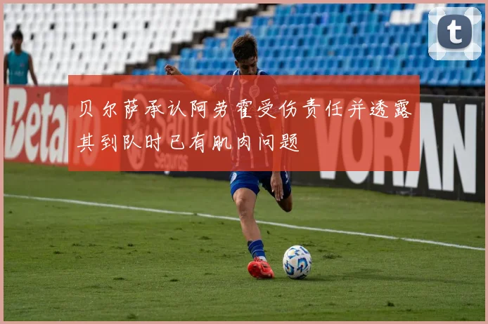 贝尔萨承认阿劳霍受伤责任并透露其到队时已有肌肉问题