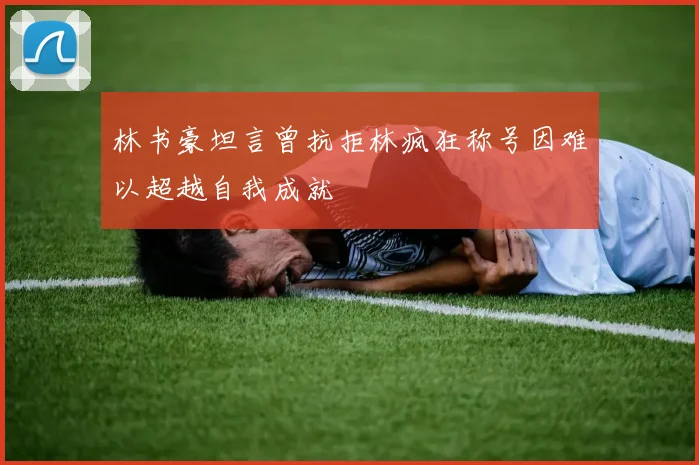 林书豪坦言曾抗拒林疯狂称号因难以超越自我成就