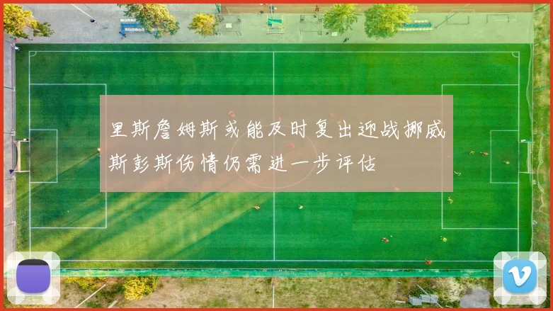 里斯詹姆斯或能及时复出迎战挪威斯彭斯伤情仍需进一步评估