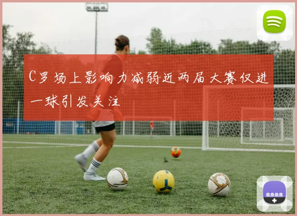 C罗场上影响力减弱近两届大赛仅进一球引发关注