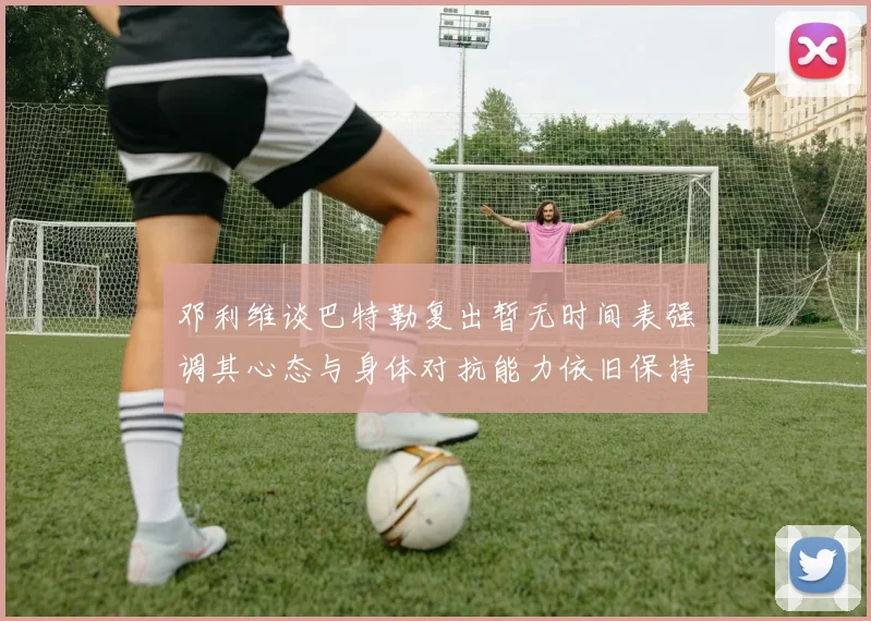 邓利维谈巴特勒复出暂无时间表强调其心态与身体对抗能力依旧保持