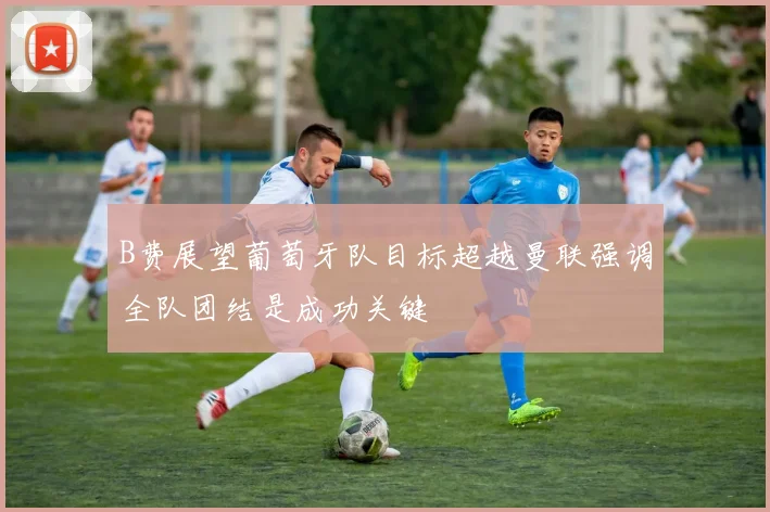 B费展望葡萄牙队目标超越曼联强调全队团结是成功关键