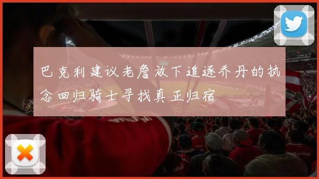 巴克利建议老詹放下追逐乔丹的执念回归骑士寻找真正归宿