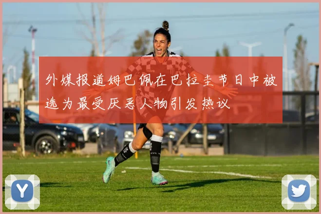 外媒报道姆巴佩在巴拉圭节日中被选为最受厌恶人物引发热议