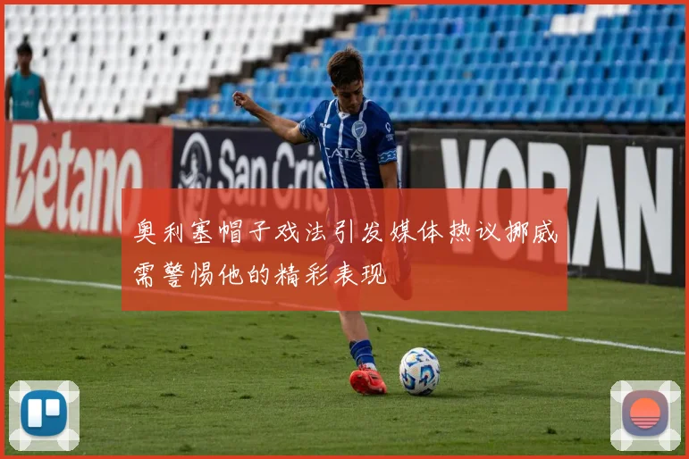 奥利塞帽子戏法引发媒体热议挪威需警惕他的精彩表现