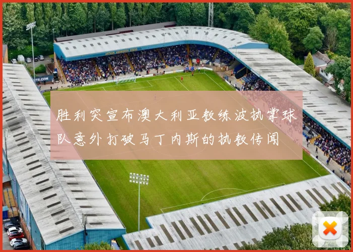 胜利突宣布澳大利亚教练波执掌球队意外打破马丁内斯的执教传闻