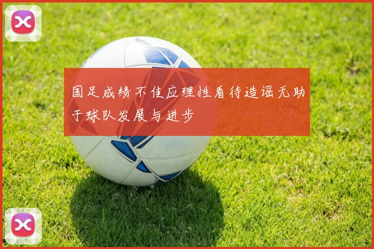 国足成绩不佳应理性看待造谣无助于球队发展与进步