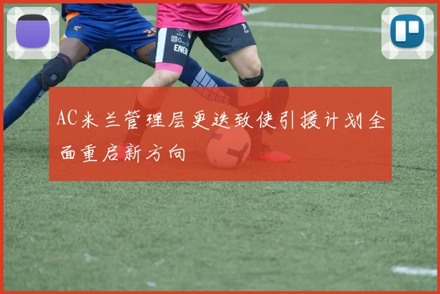 AC米兰管理层更迭致使引援计划全面重启新方向